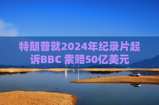 特朗普就2024年纪录片起诉BBC 索赔50亿美元  第1张