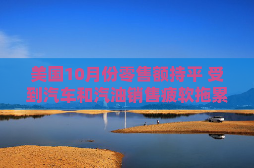 美国10月份零售额持平 受到汽车和汽油销售疲软拖累
