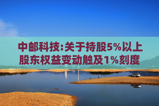 中邮科技:关于持股5%以上股东权益变动触及1%刻度的提示性公告