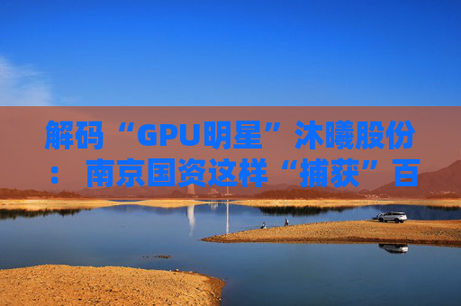 解码“GPU明星”沐曦股份: 南京国资这样“捕获”百亿级硬核IPO 第1张 解码“GPU明星”沐曦股份: 南京国资这样“捕获”百亿级硬核IPO 第1张