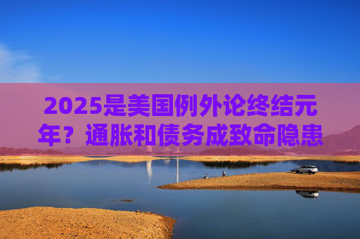 2025是美国例外论终结元年?通胀和债务成致命隐患