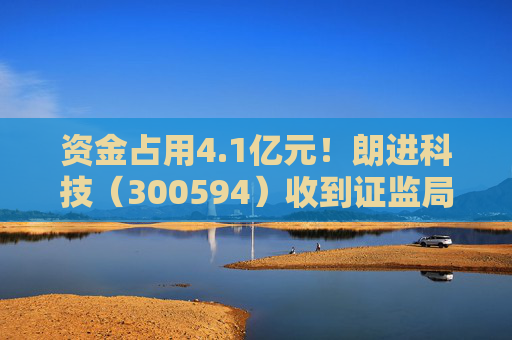 资金占用4.1亿元！朗进科技（300594）收到证监局《行政处罚事先告知书》