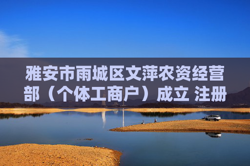 雅安市雨城区文萍农资经营部（个体工商户）成立 注册资本10万人民币