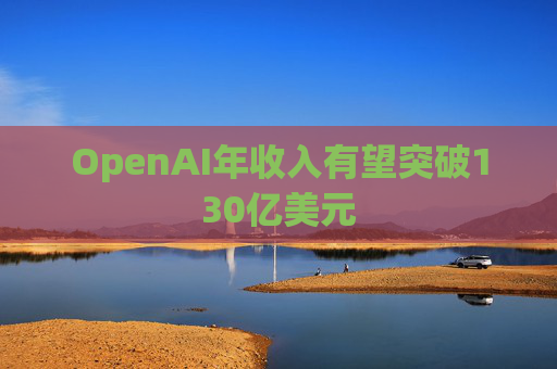 OpenAI年收入有望突破130亿美元  第1张