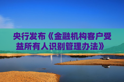 央行发布《金融机构客户受益所有人识别管理办法》 规范受益所有人识别核实工作