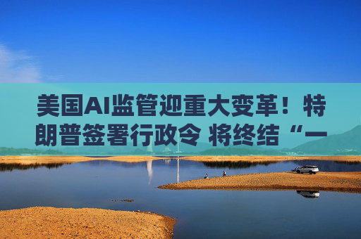 美国AI监管迎重大变革!特朗普签署行政令 将终结“一国五十制”