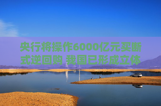 央行将操作6000亿元买断式逆回购 我国已形成立体化的流动性管理工具体系