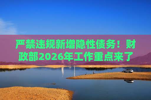 严禁违规新增隐性债务！财政部2026年工作重点来了