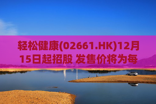 轻松健康(02661.HK)12月15日起招股 发售价将为每股22.68港元
