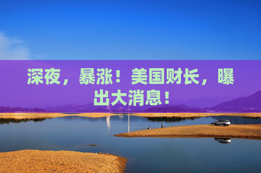 深夜，暴涨！美国财长，曝出大消息！