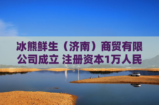 冰熊鲜生（济南）商贸有限公司成立 注册资本1万人民币  第1张