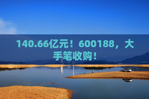 140.66亿元!600188,大手笔收购!