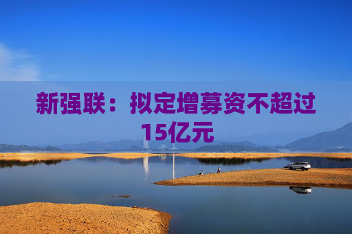 新强联:拟定增募资不超过15亿元