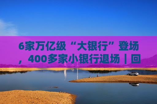 6家万亿级“大银行”登场,400多家小银行退场|回望2025 第1张 6家万亿级“大银行”登场,400多家小银行退场|回望2025 第1张