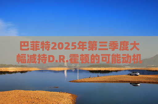 巴菲特2025年第三季度大幅减持D.R.霍顿的可能动机