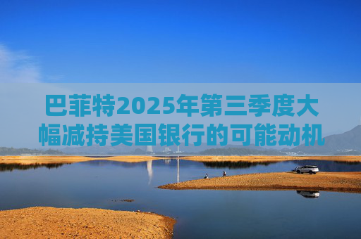 巴菲特2025年第三季度大幅减持美国银行的可能动机  第1张