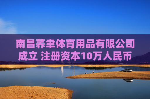 南昌荞聿体育用品有限公司成立 注册资本10万人民币