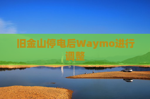 旧金山停电后Waymo进行调整