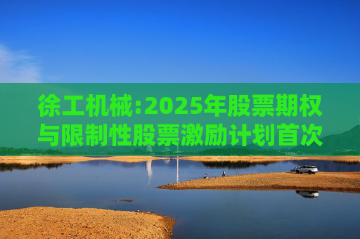 徐工机械:2025年股票期权与限制性股票激励计划首次授予激励对象名单(首次授予日)