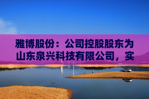 雅博股份：公司控股股东为山东泉兴科技有限公司，实际控制人枣庄市国资委