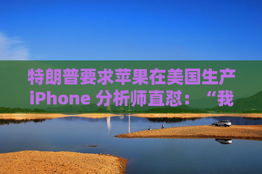 特朗普要求苹果在美国生产iPhone 分析师直怼：“我觉得这行不通”  第1张