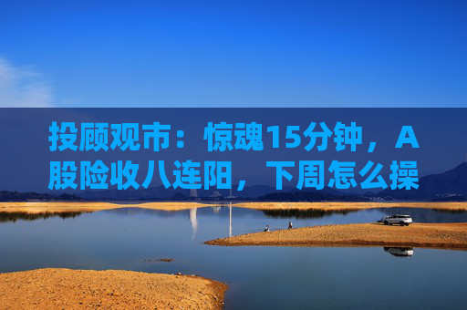 投顾观市：惊魂15分钟，A股险收八连阳，下周怎么操作？  第1张