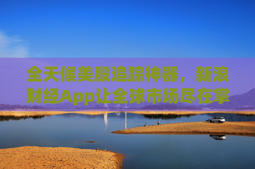 全天候美股追踪神器，新浪财经App让全球市场尽在掌握