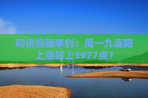 和讯投顾李钊：周一九连阳上涨站上3977点？  第1张