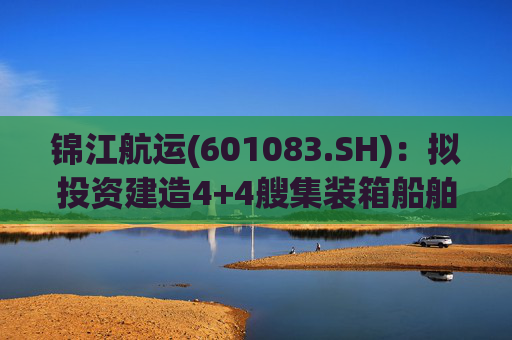锦江航运(601083.SH)：拟投资建造4+4艘集装箱船舶  第1张