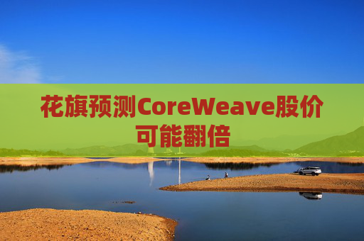 花旗预测CoreWeave股价可能翻倍