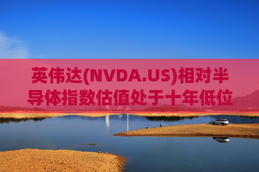 英伟达(NVDA.US)相对半导体指数估值处于十年低位!伯恩斯坦称此时买入平均回报率超150%