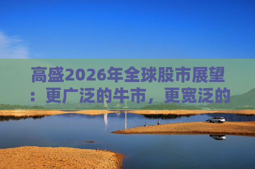 高盛2026年全球股市展望：更广泛的牛市，更宽泛的AI受益者