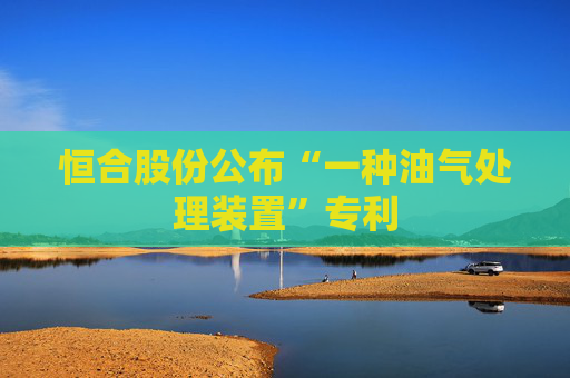 恒合股份公布“一种油气处理装置”专利