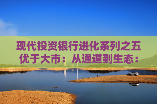 现代投资银行进化系列之五优于大市：从通道到生态：互联网证券驶向新蓝海