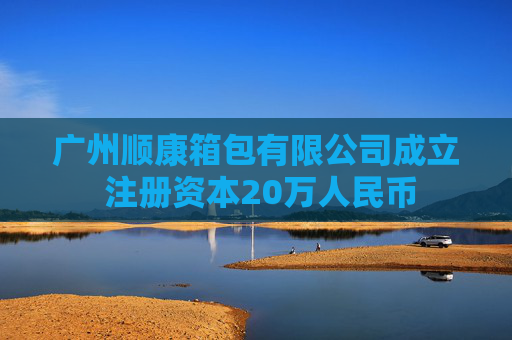 广州顺康箱包有限公司成立 注册资本20万人民币