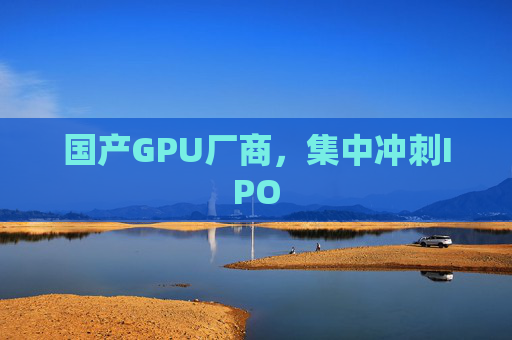 国产GPU厂商，集中冲刺IPO
