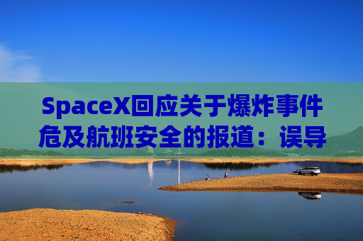 SpaceX回应关于爆炸事件危及航班安全的报道：误导公众