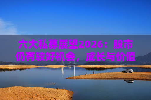 六大私募展望2026：股市仍有较好机会，成长与价值风格趋于均衡