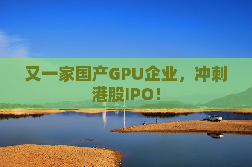 又一家国产GPU企业,冲刺港股IPO!