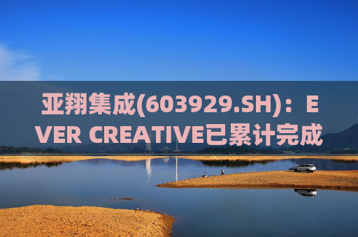 亚翔集成(603929.SH):EVER CREATIVE已累计完成减持116.2万股公司股份