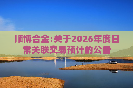 顺博合金:关于2026年度日常关联交易预计的公告