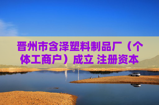 晋州市含泽塑料制品厂（个体工商户）成立 注册资本3万人民币