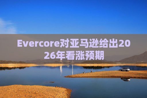 Evercore对亚马逊给出2026年看涨预期