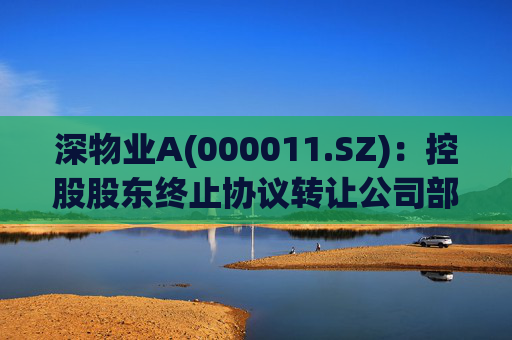 深物业A(000011.SZ)：控股股东终止协议转让公司部分股份