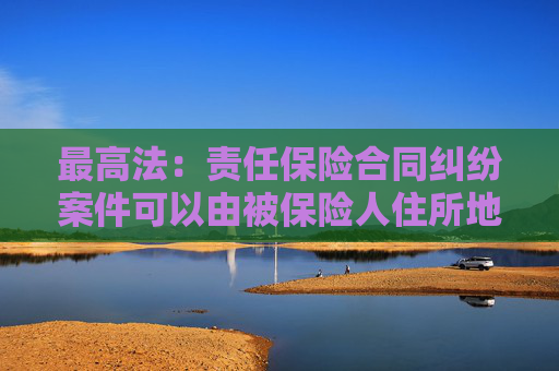 最高法：责任保险合同纠纷案件可以由被保险人住所地人民法院管辖