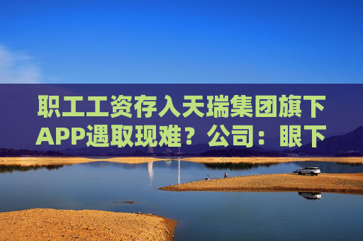 职工工资存入天瑞集团旗下APP遇取现难？公司：眼下账上没有钱