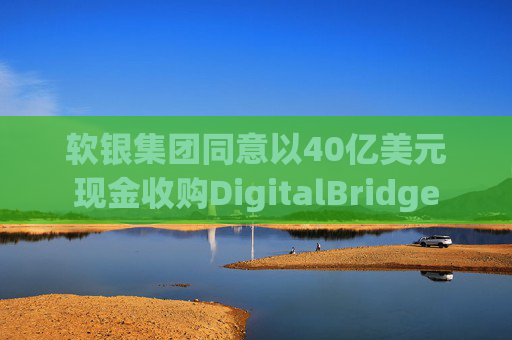 软银集团同意以40亿美元现金收购DigitalBridge
