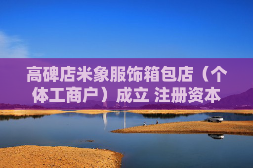 高碑店米象服饰箱包店（个体工商户）成立 注册资本10万人民币