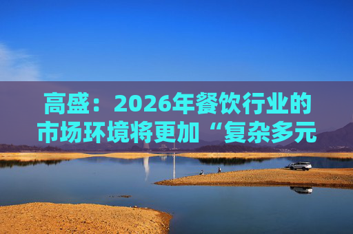 高盛:2026年餐饮行业的市场环境将更加“复杂多元”