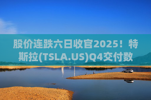 股价连跌六日收官2025！特斯拉(TSLA.US)Q4交付数据公布在即 市场更关注无人出租车进展